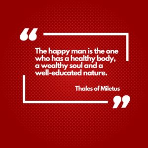 Thales of Miletus. “The happy man is the one who has a healthy body, a wealthy soul and a well-educated nature.”