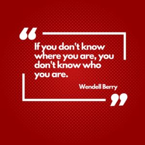 Self Awareness by Wendell Berry, “If you don't know where you are, you don't know who you are.”